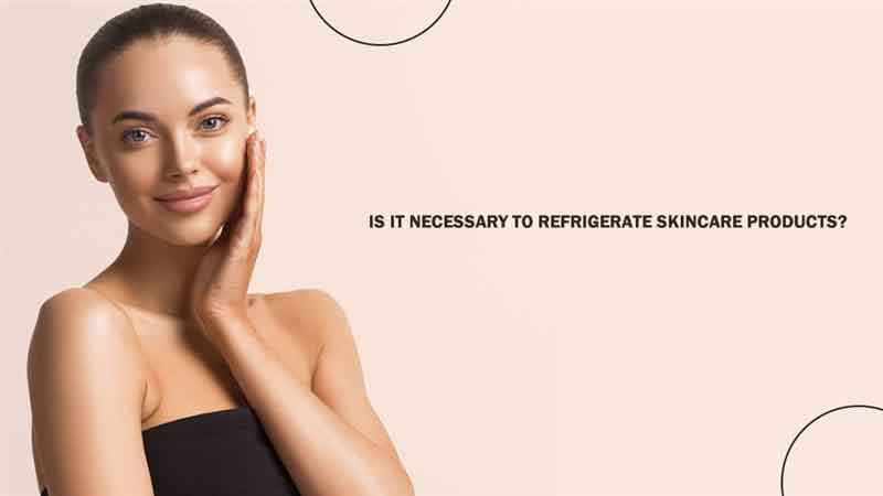 Is It Necessary to Refrigerate Skincare Products?