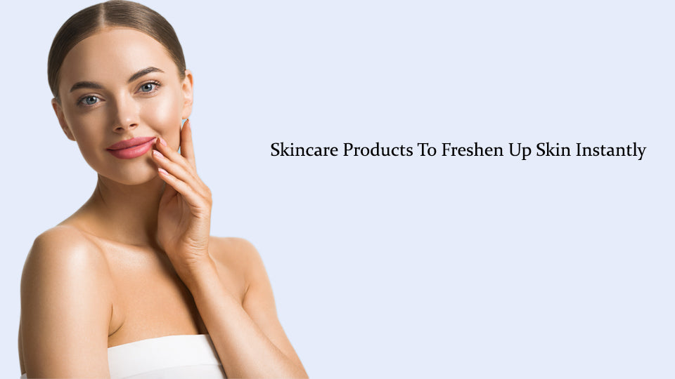Skincare Products To Freshen Up Skin Instantly