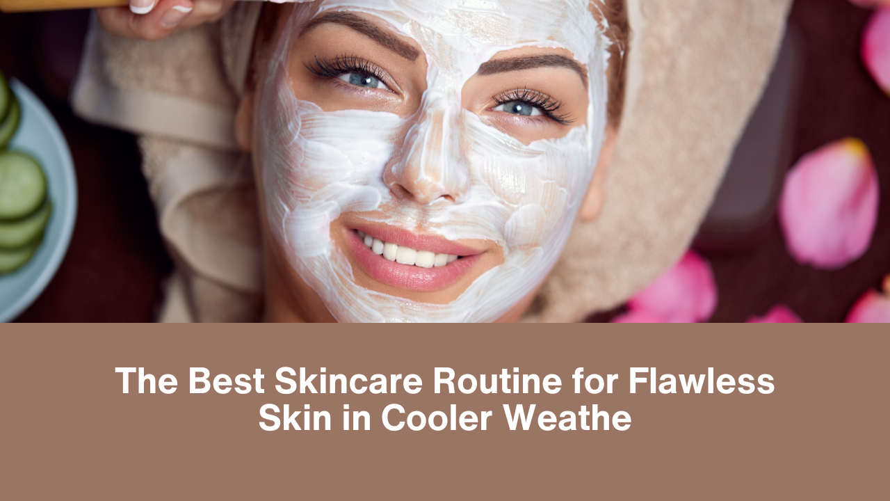 The Best Skincare Routine for Flawless Skin in Cooler Weather