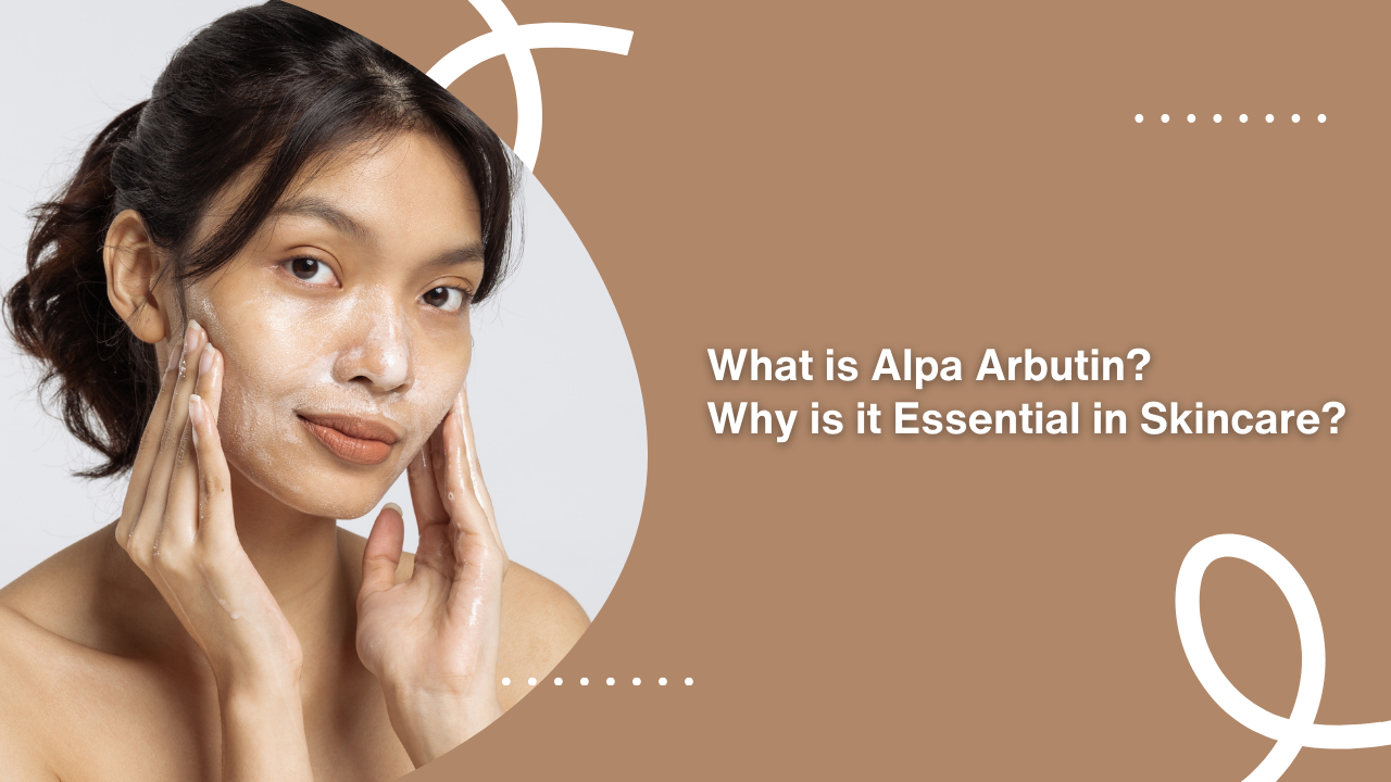 What is Alpa Arbutin? Why is it Essential in Skincare?