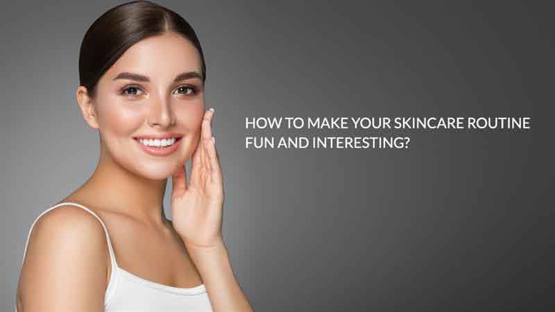 How To Make Your Skincare Routine Fun and Interesting?