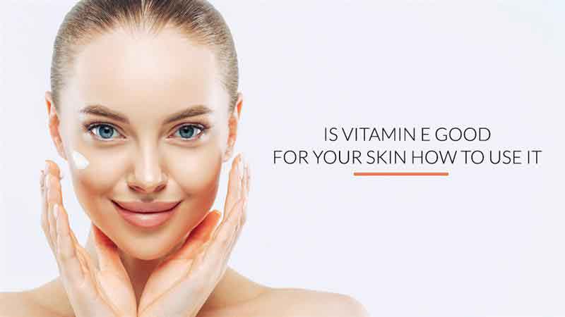 Is Vitamin E Good for Your Skin? How To Use It?