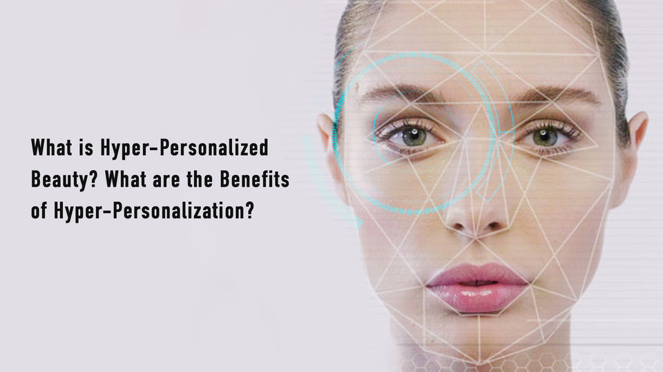 What is Hyper-Personalized Beauty? What are the Benefits of Hyper-Personalization?