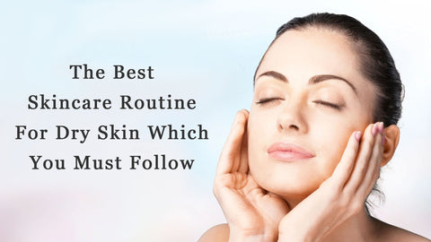 The Best Skincare Routine For Dry Skin Which You Must Follow